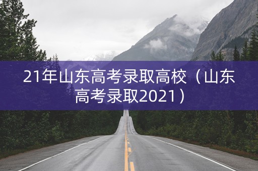 21年山东高考录取高校（山东高考录取2021）