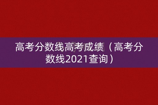 高考分数线高考成绩（高考分数线2021查询）