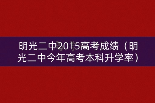 明光二中2015高考成绩（明光二中今年高考本科升学率）