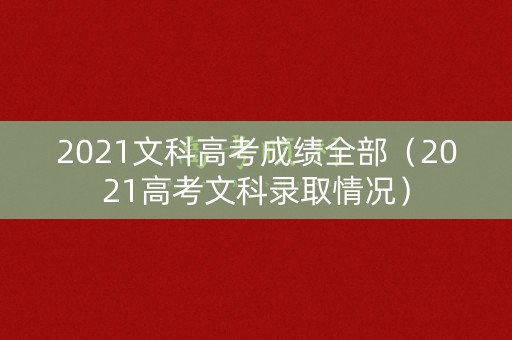 2021文科高考成绩全部（2021高考文科录取情况）