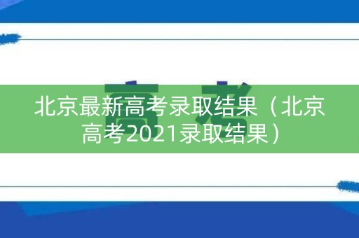 北京最新高考录取结果(北京高考2021录取结果) 北京最新高考录取结果(北京高考2021录取结果)