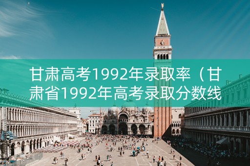 甘肃高考1992年录取率(甘肃省1992年高考录取分数线) 甘肃高考1992年录取率(甘肃省1992年高考录取分数线)