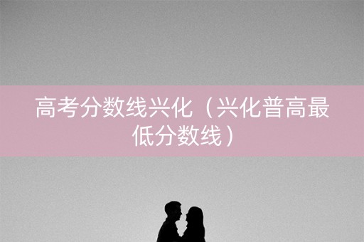 高考分数线兴化（兴化普高最低分数线）