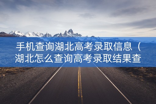 手机查询湖北高考录取信息（湖北怎么查询高考录取结果查询）