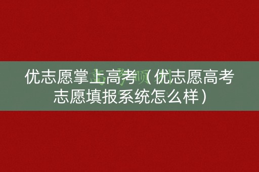 优志愿掌上高考(优志愿高考志愿填报系统怎么样) 优志愿掌上高考(优志愿高考志愿填报系统怎么样)