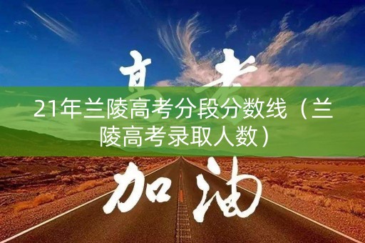 21年兰陵高考分段分数线(兰陵高考录取人数) 21年兰陵高考分段分数线(兰陵高考录取人数)