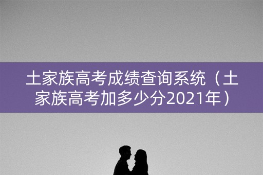 土家族高考成绩查询系统（土家族高考加多少分2021年）