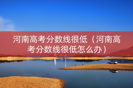 河南高考分数线很低(河南高考分数线很低怎么办) 河南高考分数线很低(河南高考分数线很低怎么办)