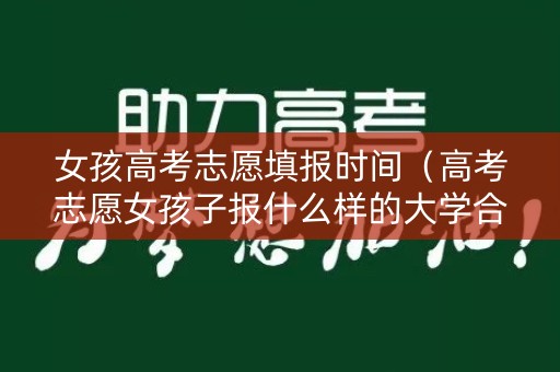 女孩高考志愿填报时间(高考志愿女孩子报什么样的大学合适) 女孩高考志愿填报时间(高考志愿女孩子报什么样的大学合适)