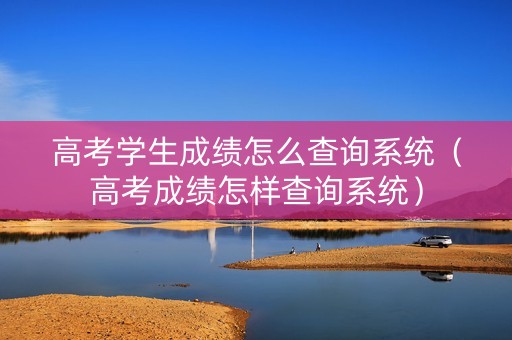 高考学生成绩怎么查询系统(高考成绩怎样查询系统) 高考学生成绩怎么查询系统(高考成绩怎样查询系统)