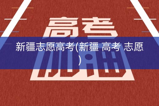 新疆志愿高考(新疆 高考 志愿)