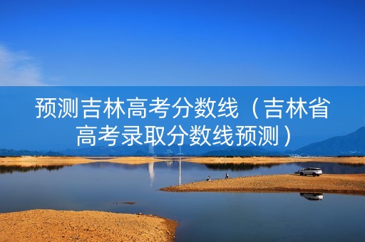 预测吉林高考分数线(吉林省高考录取分数线预测) 预测吉林高考分数线(吉林省高考录取分数线预测)