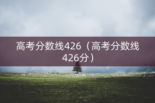 高考分数线426(高考分数线426分) 高考分数线426(高考分数线426分)