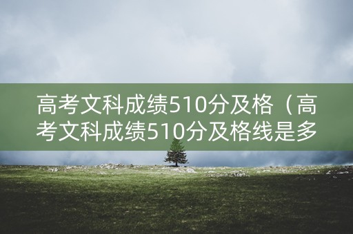 高考文科成绩510分及格(高考文科成绩510分及格线是多少) 高考文科成绩510分及格(高考文科成绩510分及格线是多少)