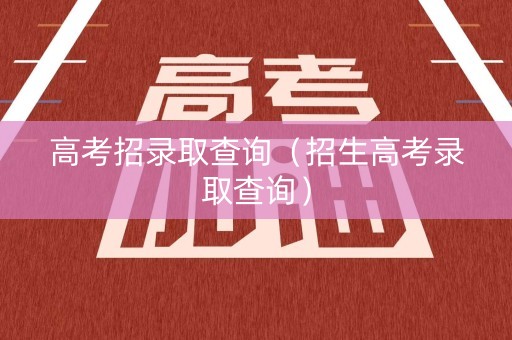 高考招录取查询(招生高考录取查询) 高考招录取查询(招生高考录取查询)