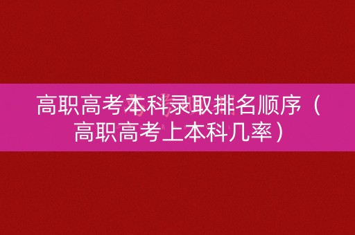 高职高考本科录取排名顺序(高职高考上本科几率) 高职高考本科录取排名顺序(高职高考上本科几率)