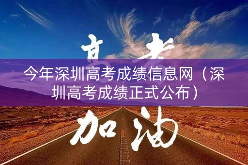 今年深圳高考成绩信息网（深圳高考成绩正式公布）