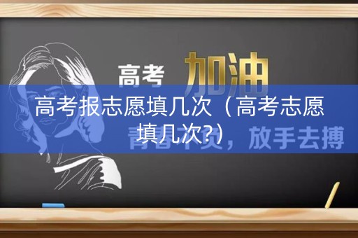 高考报志愿填几次(高考志愿填几次?) 高考报志愿填几次(高考志愿填几次?)