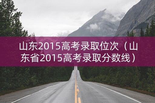 山东2015高考录取位次(山东省2015高考录取分数线) 山东2015高考录取位次(山东省2015高考录取分数线)