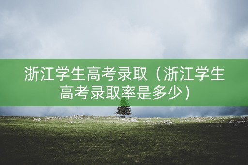 浙江学生高考录取(浙江学生高考录取率是多少) 浙江学生高考录取(浙江学生高考录取率是多少)