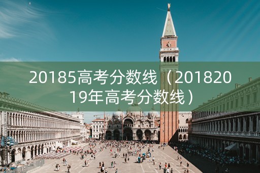 20185高考分数线（20182019年高考分数线）