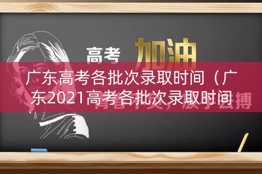 广东高考各批次录取时间（广东2021高考各批次录取时间）