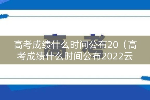 高考成绩什么时间公布20（高考成绩什么时间公布2022云南省）