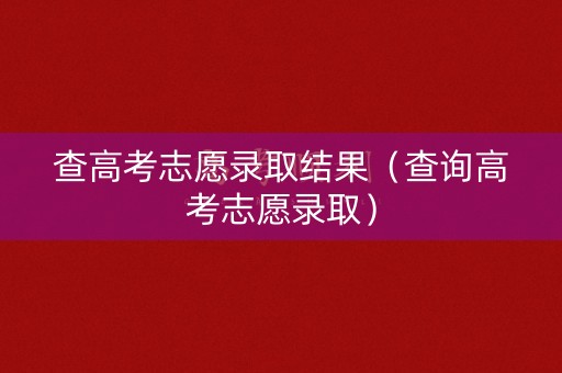 查高考志愿录取结果（查询高考志愿录取）