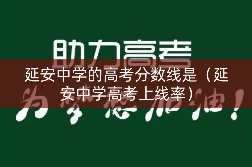 延安中学的高考分数线是（延安中学高考上线率）