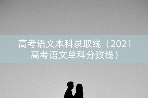 高考语文本科录取线(2021高考语文单科分数线) 高考语文本科录取线(2021高考语文单科分数线)