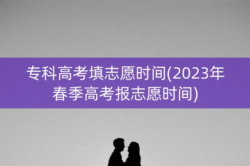 专科高考填志愿时间(2023年春季高考报志愿时间)