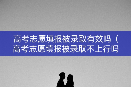 高考志愿填报被录取有效吗（高考志愿填报被录取不上行吗）