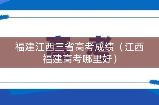 福建江西三省高考成绩（江西福建高考哪里好）