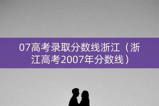 07高考录取分数线浙江（浙江高考2007年分数线）