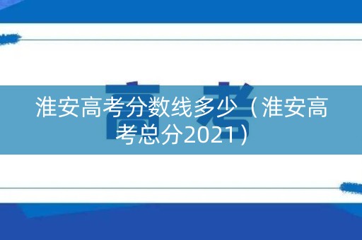 淮安高考分数线多少（淮安高考总分2021）