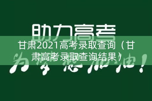 甘肃2021高考录取查询（甘肃高考录取查询结果）