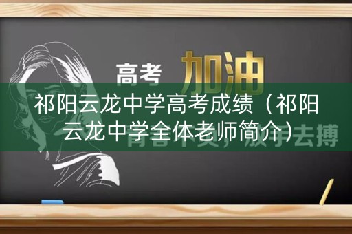 祁阳云龙中学高考成绩(祁阳云龙中学全体老师简介) 祁阳云龙中学高考成绩(祁阳云龙中学全体老师简介)