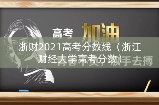 浙财2021高考分数线(浙江财经大学高考分数) 浙财2021高考分数线(浙江财经大学高考分数)
