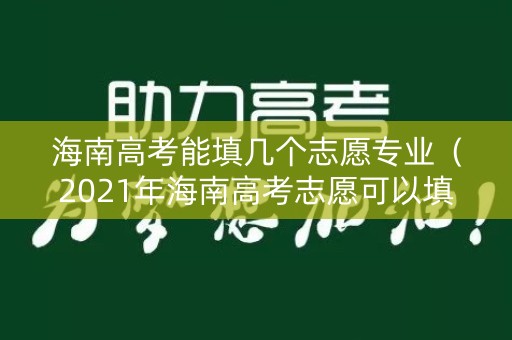 海南高考能填几个志愿专业（2021年海南高考志愿可以填几个学校）