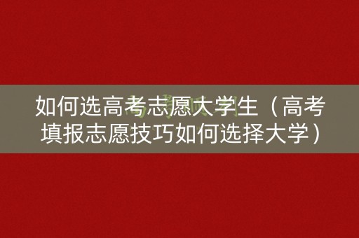 如何选高考志愿大学生（高考填报志愿技巧如何选择大学）