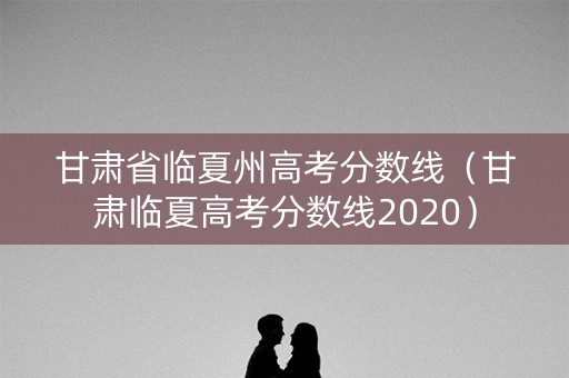 甘肃省临夏州高考分数线(甘肃临夏高考分数线2020) 甘肃省临夏州高考分数线(甘肃临夏高考分数线2020)