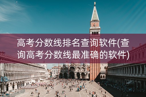高考分数线排名查询软件(查询高考分数线最准确的软件) 高考分数线排名查询软件(查询高考分数线最准确的软件)