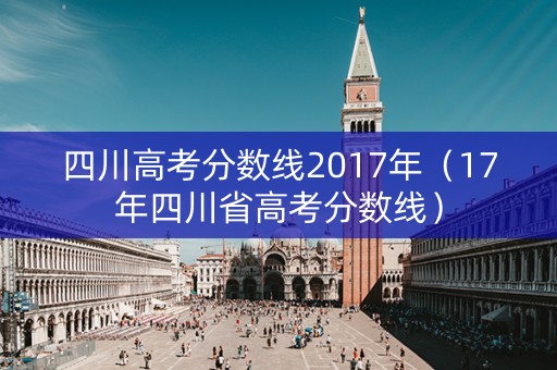 四川高考分数线2017年(17年四川省高考分数线) 四川高考分数线2017年(17年四川省高考分数线)