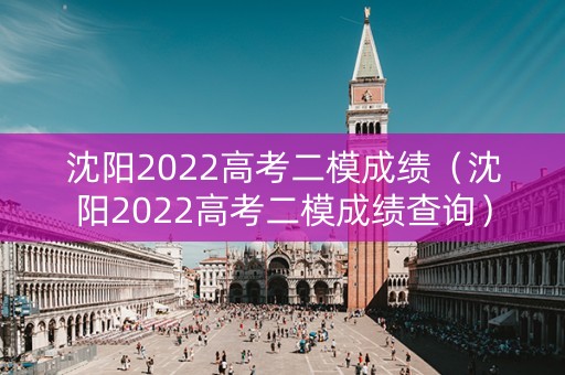 沈阳2022高考二模成绩（沈阳2022高考二模成绩查询）