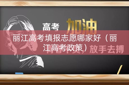 丽江高考填报志愿哪家好（丽江高考政策）