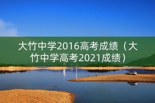 大竹中学2016高考成绩（大竹中学高考2021成绩）