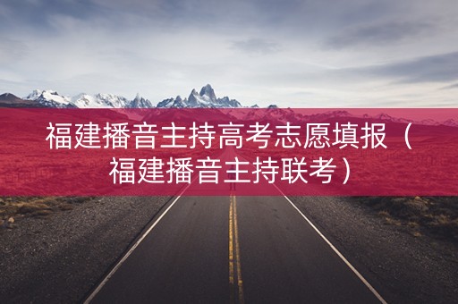 福建播音主持高考志愿填报（福建播音主持联考）