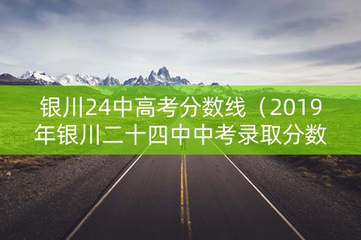 银川24中高考分数线（2019年银川二十四中中考录取分数线）