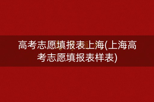 高考志愿填报表上海(上海高考志愿填报表样表)