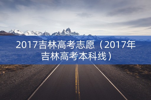 2017吉林高考志愿(2017年吉林高考本科线) 2017吉林高考志愿(2017年吉林高考本科线)